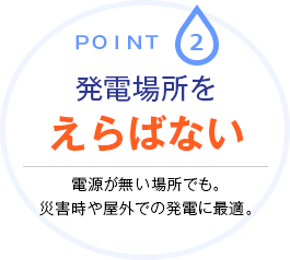 Point.2 発電場所をえらばない 電源が無い場所でも。災害時や屋外での発電に最適。